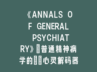 《ANNALS OF GENERAL PSYCHIATRY》：普通精神病学的\"心灵解码器\"！《ANNALS OF GENERAL PSYCHIATRY》投稿全解析