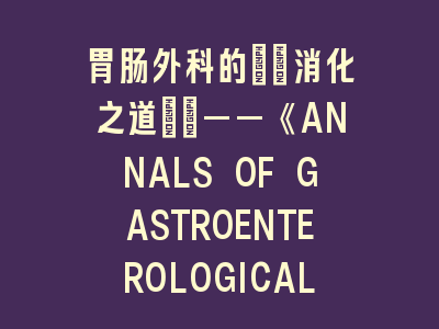 胃肠外科的\"消化之道\"——《ANNALS OF GASTROENTEROLOGICAL SURGERY》投稿经验分享！