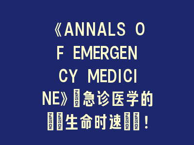 《ANNALS OF EMERGENCY MEDICINE》：急诊医学的\"生命时速\"！《ANNALS OF EMERGENCY MEDICINE》投稿经验分享