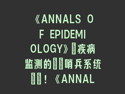 《ANNALS OF EPIDEMIOLOGY》：疾病监测的\"哨兵系统\"！《ANNALS OF EPIDEMIOLOGY》投稿全解析