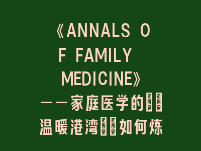 《ANNALS OF FAMILY MEDICINE》——家庭医学的\"温暖港湾\"如何炼成？｜3大维度破解投稿密码！