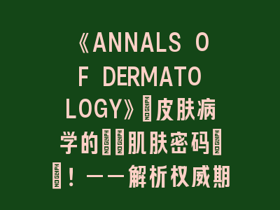 《ANNALS OF DERMATOLOGY》：皮肤病学的\"肌肤密码\"！——解析权威期刊投稿指南
