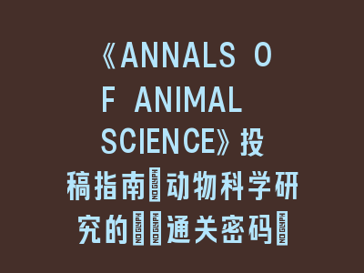 《ANNALS OF ANIMAL SCIENCE》投稿指南：动物科学研究的\"通关密码\"！