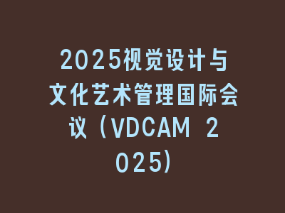 2025视觉设计与文化艺术管理国际会议（VDCAM 2025）