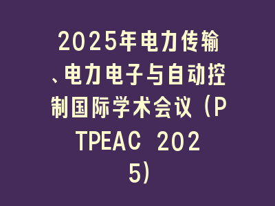 2025年电力传输、电力电子与自动控制国际学术会议（PTPEAC 2025）