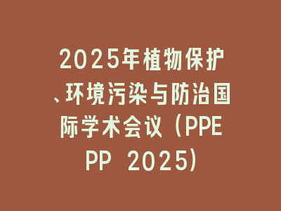 2025年植物保护、环境污染与防治国际学术会议（PPEPP 2025）
