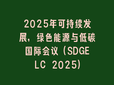 2025年可持续发展，绿色能源与低碳国际会议（SDGELC 2025）