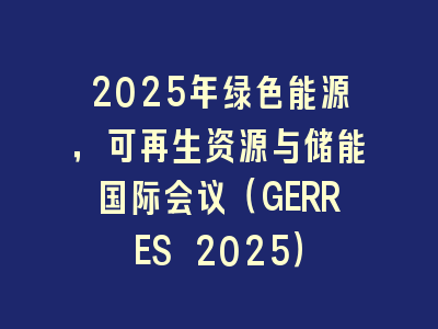 2025年绿色能源，可再生资源与储能国际会议（GERRES 2025）