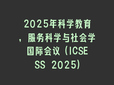 2025年科学教育，服务科学与社会学国际会议（ICSESS 2025）