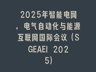 2025年智能电网，电气自动化与能源互联网国际会议（SGEAEI 2025）
