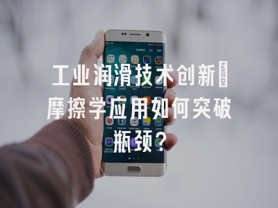 工业润滑技术创新_摩擦学应用如何突破瓶颈？