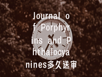 Journal of Porphyrins and Phthalocyanines多久送审？——揭秘专业期刊的审稿时钟