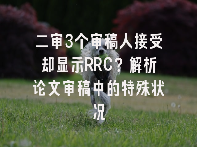 二审3个审稿人接受却显示RRC？解析论文审稿中的特殊状况