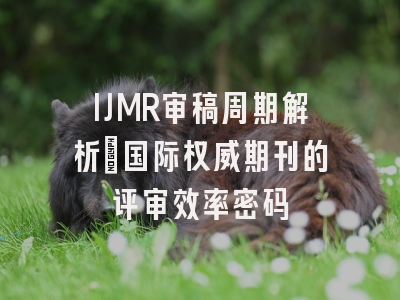 IJMR审稿周期解析_国际权威期刊的评审效率密码