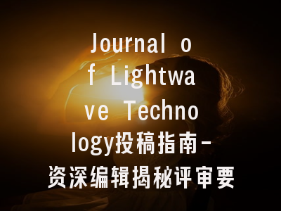Journal of Lightwave Technology投稿指南-资深编辑揭秘评审要点