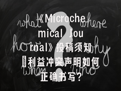 《Microchemical Journal》投稿须知：利益冲突声明如何正确书写？