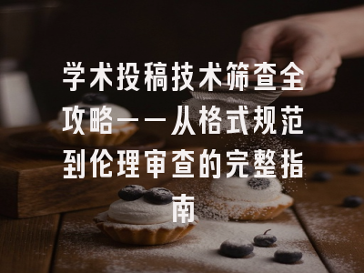 学术投稿技术筛查全攻略——从格式规范到伦理审查的完整指南
