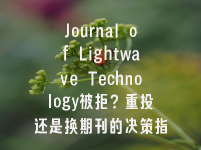 Journal of Lightwave Technology被拒？重投还是换期刊的决策指南_五大关键指标深度解析