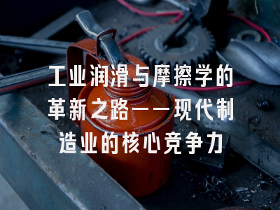 工业润滑与摩擦学的革新之路——现代制造业的核心竞争力