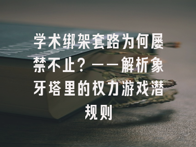 学术绑架套路为何屡禁不止？——解析象牙塔里的权力游戏潜规则