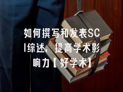 如何撰写和发表SCI综述，提高学术影响力【好学术】