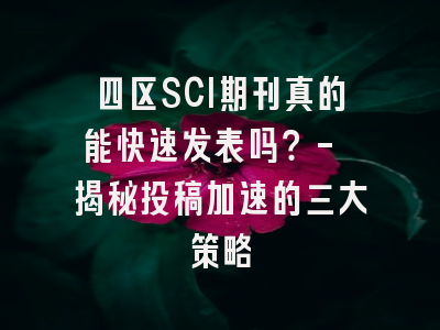 四区SCI期刊真的能快速发表吗？- 揭秘投稿加速的三大策略