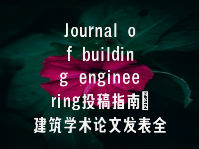 Journal of building engineering投稿指南_建筑学术论文发表全攻略