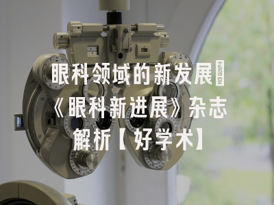 眼科领域的新发展：《眼科新进展》杂志解析【好学术】