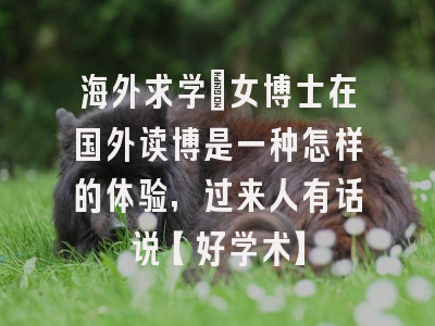 海外求学：女博士在国外读博是一种怎样的体验，过来人有话说【好学术】
