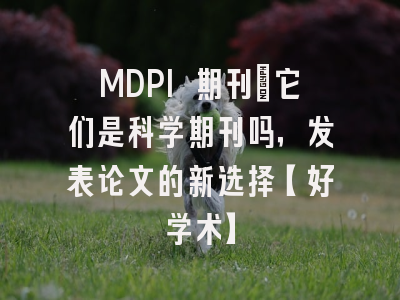 MDPI 期刊：它们是科学期刊吗，发表论文的新选择【好学术】