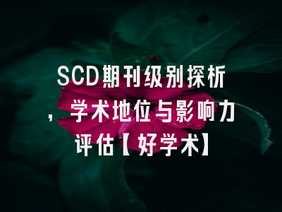 SCD期刊级别探析，学术地位与影响力评估【好学术】