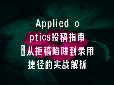 Applied optics投稿指南：从拒稿陷阱到录用捷径的实战解析
