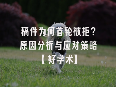稿件为何首轮被拒？原因分析与应对策略【好学术】