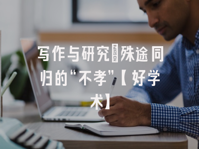写作与研究：殊途同归的“不孝”【好学术】