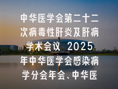 中华医学会第二十二次病毒性肝炎及肝病学术会议 2025年中华医学会感染病学分会年会、中华医学会肝病学分会年会