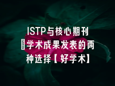 ISTP与核心期刊：学术成果发表的两种选择【好学术】