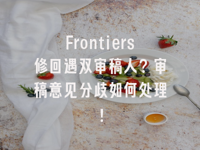 Frontiers修回遇双审稿人？审稿意见分歧如何处理！