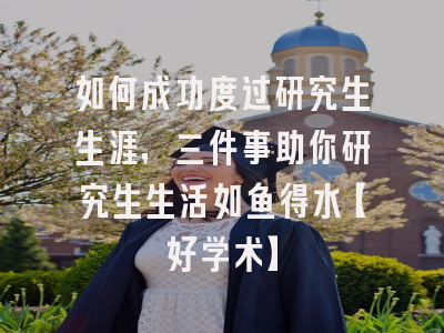 如何成功度过研究生生涯，三件事助你研究生生活如鱼得水【好学术】