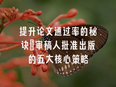 提升论文通过率的秘诀：审稿人批准出版的五大核心策略