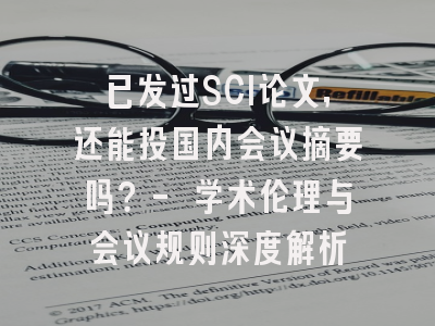 已发过SCI论文，还能投国内会议摘要吗？- 学术伦理与会议规则深度解析