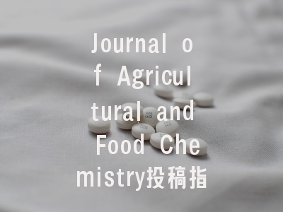 Journal of Agricultural and Food Chemistry投稿指南-从实验设计到论文接收的完整经验解析