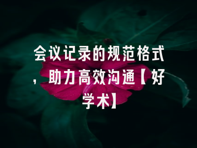 会议记录的规范格式，助力高效沟通【好学术】