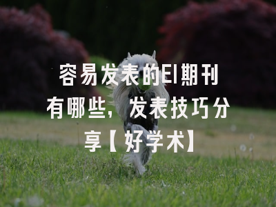 容易发表的EI期刊有哪些，发表技巧分享【好学术】