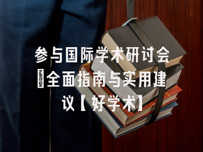 参与国际学术研讨会：全面指南与实用建议【好学术】