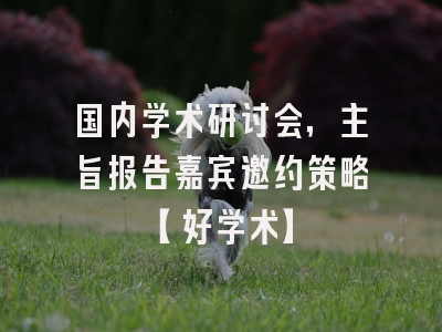 国内学术研讨会，主旨报告嘉宾邀约策略【好学术】