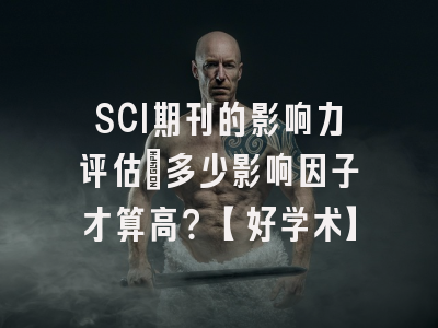 SCI期刊的影响力评估：多少影响因子才算高？【好学术】