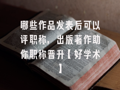 哪些作品发表后可以评职称，出版著作助你职称晋升【好学术】