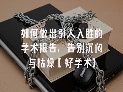 如何做出引人入胜的学术报告，告别沉闷与枯燥【好学术】