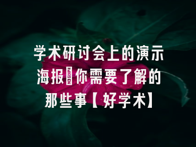 学术研讨会上的演示海报：你需要了解的那些事【好学术】