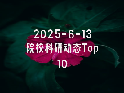 2025-6-13院校科研动态Top10